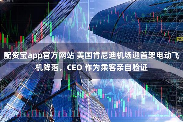 配资宝app官方网站 美国肯尼迪机场迎首架电动飞机降落，CEO 作为乘客亲自验证