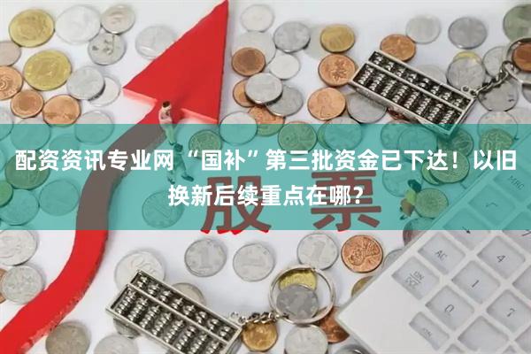 配资资讯专业网 “国补”第三批资金已下达！以旧换新后续重点在哪？