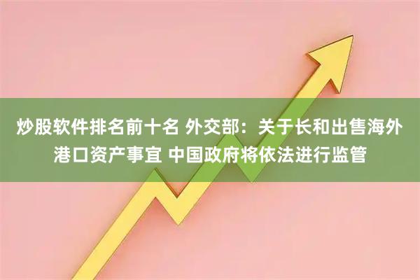 炒股软件排名前十名 外交部：关于长和出售海外港口资产事宜 中国政府将依法进行监管