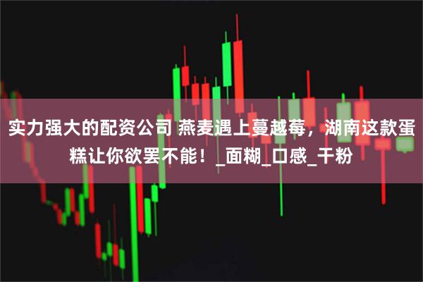 实力强大的配资公司 燕麦遇上蔓越莓，湖南这款蛋糕让你欲罢不能！_面糊_口感_干粉