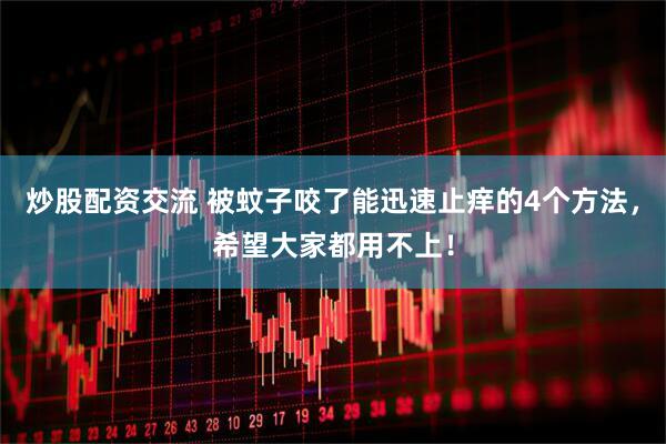 炒股配资交流 被蚊子咬了能迅速止痒的4个方法，希望大家都用不上！