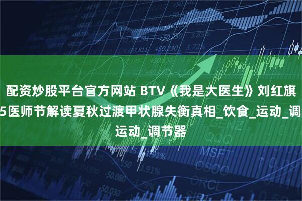 配资炒股平台官方网站 BTV《我是大医生》刘红旗2025医师节解读夏秋过渡甲状腺失衡真相_饮食_运动_调节器