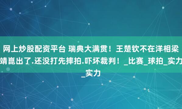 网上炒股配资平台 瑞典大满贯！王楚钦不在洋相梁靖崑出了.还没打先摔拍.吓坏裁判！_比赛_球拍_实力