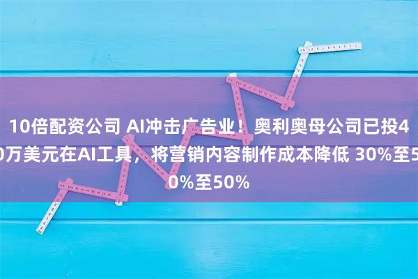 10倍配资公司 AI冲击广告业！奥利奥母公司已投4000万美元在AI工具，将营销内容制作成本降低 30%至50%