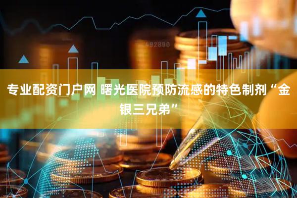 专业配资门户网 曙光医院预防流感的特色制剂“金银三兄弟”